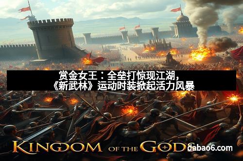 赏金女王：全垒打惊现江湖，《新武林》运动时装掀起活力风暴