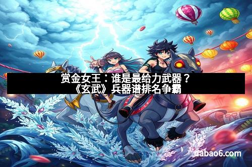 赏金女王：谁是最给力武器？《玄武》兵器谱排名争霸
