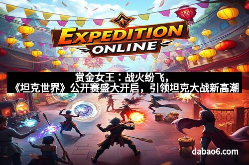 赏金女王：战火纷飞，《坦克世界》公开赛盛大开启，引领坦克大战新高潮